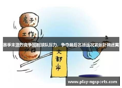 赛季末激烈竞争加剧球队压力，争夺最后名额战况紧张扑朔迷离
