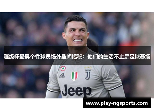 超级杯最具个性球员场外趣闻揭秘：他们的生活不止是足球赛场