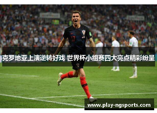 克罗地亚上演逆转好戏 世界杯小组赛四大亮点精彩纷呈