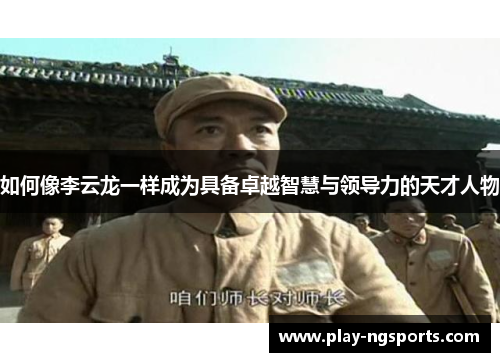 如何像李云龙一样成为具备卓越智慧与领导力的天才人物
