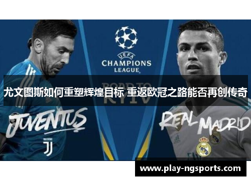 尤文图斯如何重塑辉煌目标 重返欧冠之路能否再创传奇