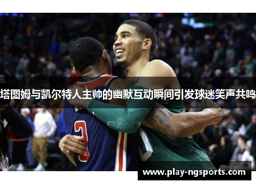 塔图姆与凯尔特人主帅的幽默互动瞬间引发球迷笑声共鸣