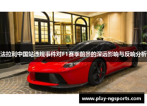 法拉利中国站违规事件对F1赛季前景的深远影响与反响分析