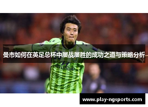 曼市如何在英足总杯中屡战屡胜的成功之道与策略分析