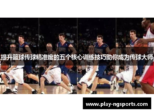 提升篮球传球精准度的五个核心训练技巧助你成为传球大师
