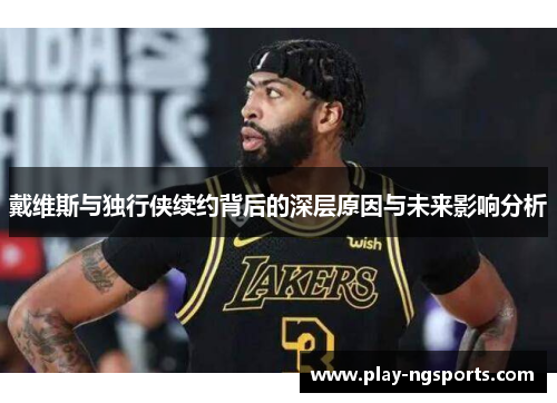 戴维斯与独行侠续约背后的深层原因与未来影响分析