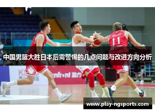 中国男篮大胜日本后需警惕的几点问题与改进方向分析