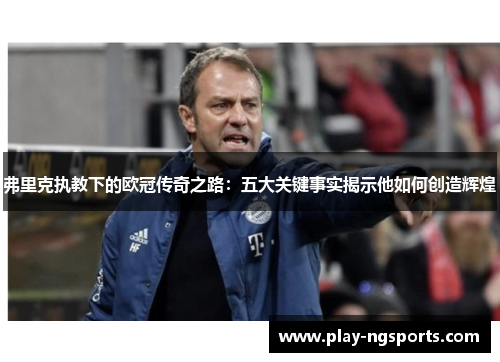 弗里克执教下的欧冠传奇之路：五大关键事实揭示他如何创造辉煌