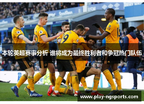 本轮英超赛事分析 谁将成为最终胜利者和争冠热门队伍