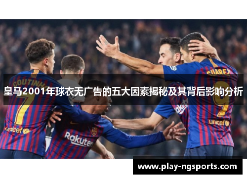 皇马2001年球衣无广告的五大因素揭秘及其背后影响分析