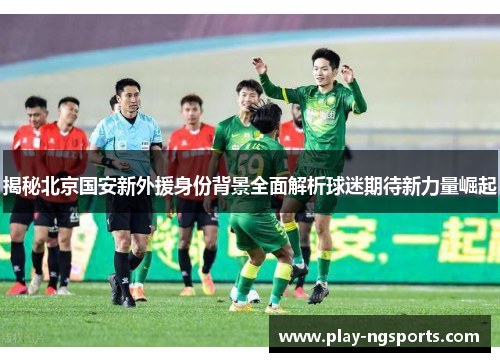 揭秘北京国安新外援身份背景全面解析球迷期待新力量崛起