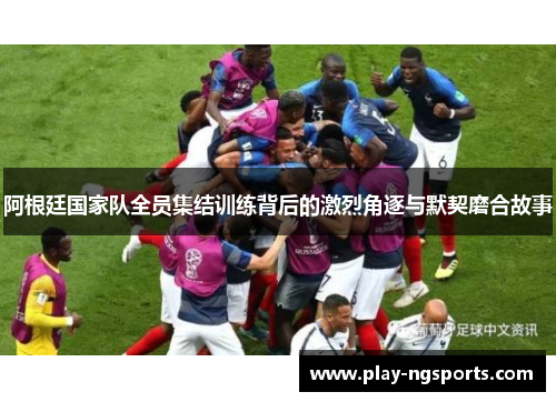 阿根廷国家队全员集结训练背后的激烈角逐与默契磨合故事