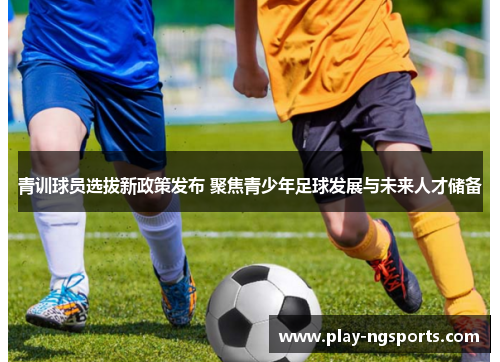 青训球员选拔新政策发布 聚焦青少年足球发展与未来人才储备