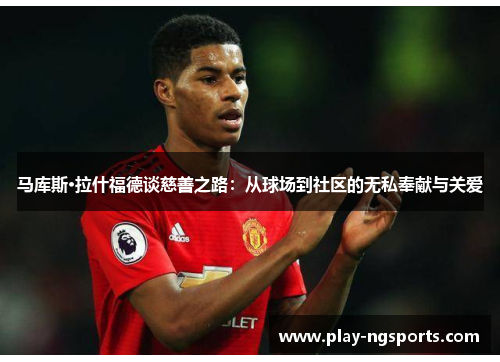 马库斯·拉什福德谈慈善之路:从球场到社区的无私奉献与关爱 马库斯·拉什福德谈慈善之路:从球场到社区的无私奉献与关爱