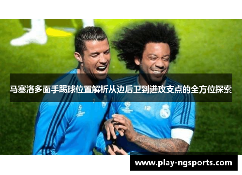 马塞洛多面手踢球位置解析从边后卫到进攻支点的全方位探索 马塞洛多面手踢球位置解析从边后卫到进攻支点的全方位探索