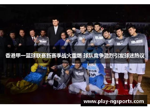 香港甲一篮球联赛新赛季战火重燃 球队竞争激烈引发球迷热议 香港甲一篮球联赛新赛季战火重燃 球队竞争激烈引发球迷热议