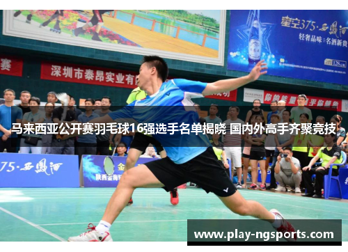 马来西亚公开赛羽毛球16强选手名单揭晓 国内外高手齐聚竞技 马来西亚公开赛羽毛球16强选手名单揭晓 国内外高手齐聚竞技