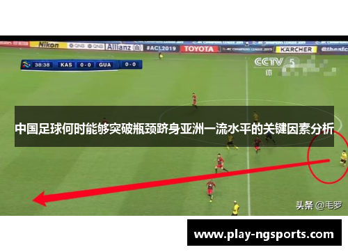 中国足球何时能够突破瓶颈跻身亚洲一流水平的关键因素分析