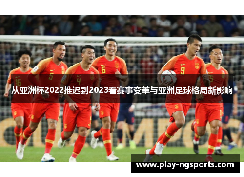 从亚洲杯2022推迟到2023看赛事变革与亚洲足球格局新影响