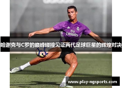 哈谢克与C罗的巅峰碰撞见证两代足球巨星的辉煌对决