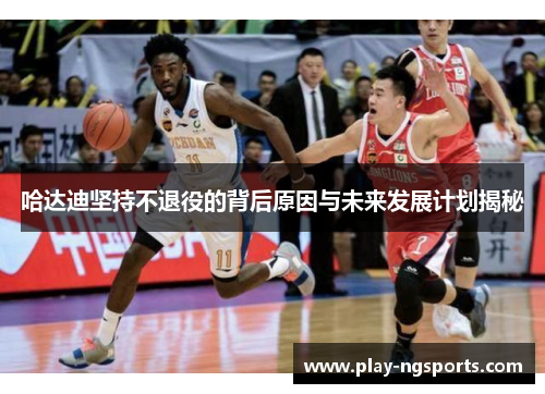 哈达迪坚持不退役的背后原因与未来发展计划揭秘