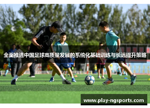 全面推进中国足球高质量发展的系统化基础训练与长远提升策略