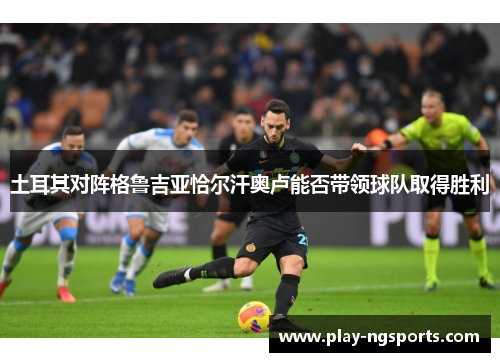 土耳其对阵格鲁吉亚恰尔汗奥卢能否带领球队取得胜利