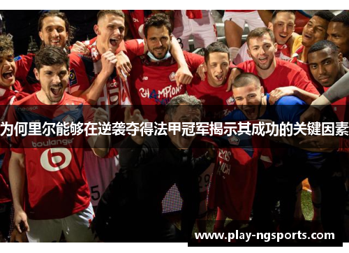 为何里尔能够在逆袭夺得法甲冠军揭示其成功的关键因素 为何里尔能够在逆袭夺得法甲冠军揭示其成功的关键因素