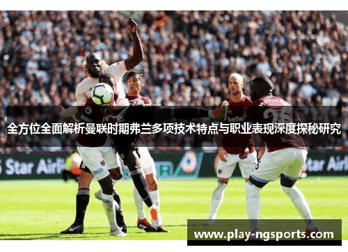 全方位全面解析曼联时期弗兰多项技术特点与职业表现深度探秘研究