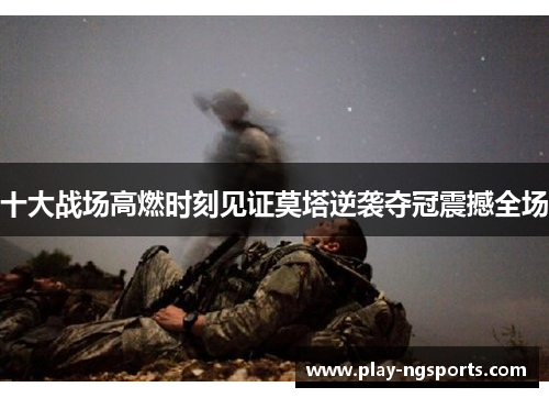 十大战场高燃时刻见证莫塔逆袭夺冠震撼全场