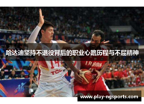 哈达迪坚持不退役背后的职业心路历程与不屈精神