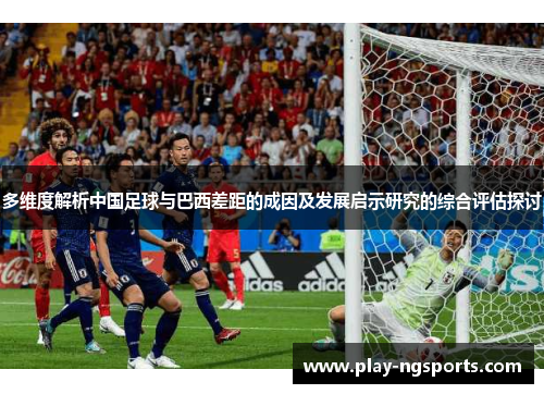 多维度解析中国足球与巴西差距的成因及发展启示研究的综合评估探讨 多维度解析中国足球与巴西差距的成因及发展启示研究的综合评估探讨