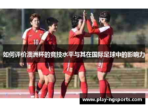 如何评价澳洲杯的竞技水平与其在国际足球中的影响力