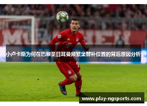 小卢卡斯为何在巴黎圣日耳曼频繁坐替补位置的背后原因分析