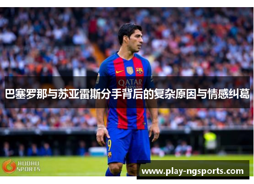 巴塞罗那与苏亚雷斯分手背后的复杂原因与情感纠葛 巴塞罗那与苏亚雷斯分手背后的复杂原因与情感纠葛