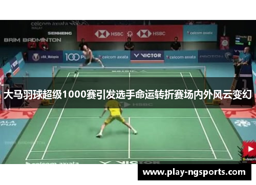 大马羽球超级1000赛引发选手命运转折赛场内外风云变幻