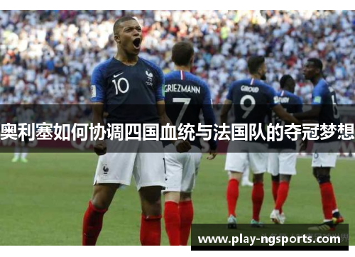 奥利塞如何协调四国血统与法国队的夺冠梦想