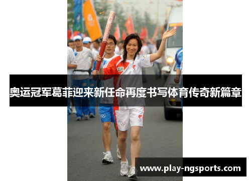 奥运冠军葛菲迎来新任命再度书写体育传奇新篇章