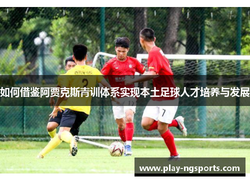 如何借鉴阿贾克斯青训体系实现本土足球人才培养与发展