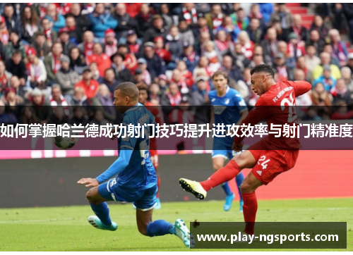 如何掌握哈兰德成功射门技巧提升进攻效率与射门精准度