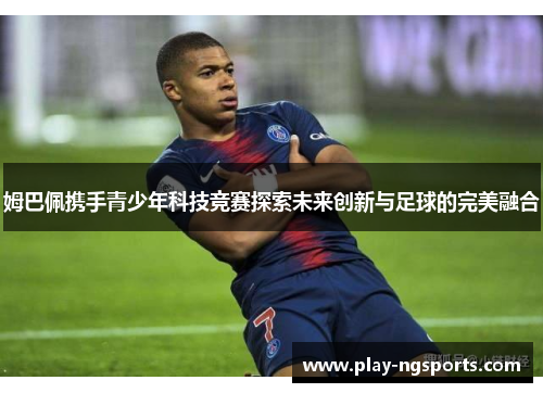 姆巴佩携手青少年科技竞赛探索未来创新与足球的完美融合