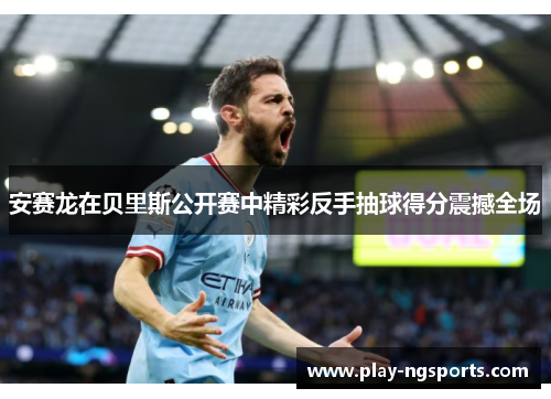 安赛龙在贝里斯公开赛中精彩反手抽球得分震撼全场