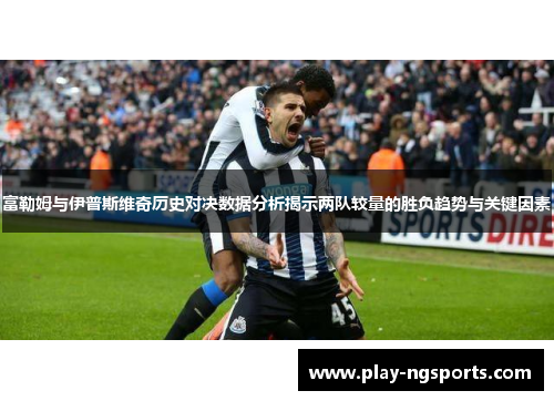 富勒姆与伊普斯维奇历史对决数据分析揭示两队较量的胜负趋势与关键因素
