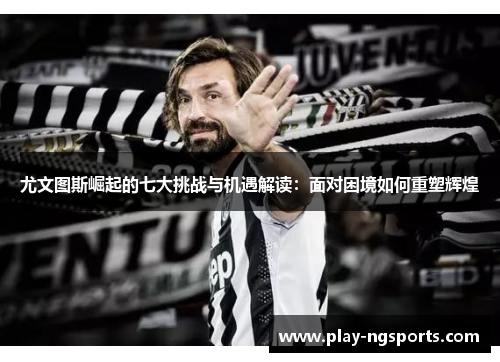 尤文图斯崛起的七大挑战与机遇解读:面对困境如何重塑辉煌 尤文图斯崛起的七大挑战与机遇解读:面对困境如何重塑辉煌