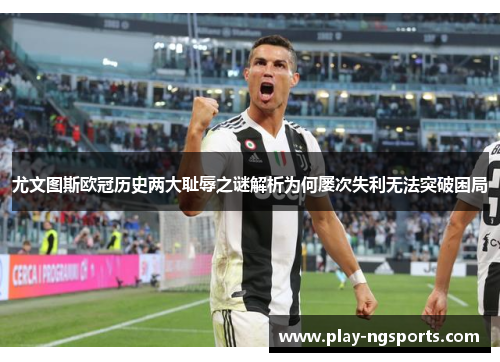 尤文图斯欧冠历史两大耻辱之谜解析为何屡次失利无法突破困局