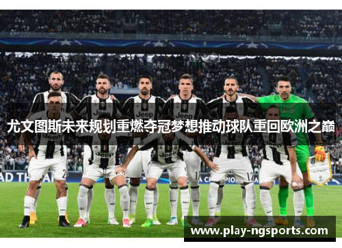 尤文图斯未来规划重燃夺冠梦想推动球队重回欧洲之巅