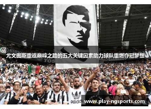尤文图斯重返巅峰之路的五大关键因素助力球队重燃夺冠梦想