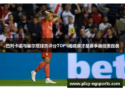 巴列卡诺与塞尔塔球员评分TOP5揭晓谁才是赛季最佳表现者 巴列卡诺与塞尔塔球员评分TOP5揭晓谁才是赛季最佳表现者