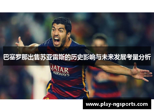巴塞罗那出售苏亚雷斯的历史影响与未来发展考量分析