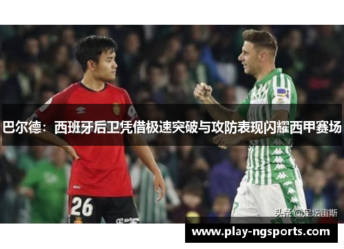 巴尔德:西班牙后卫凭借极速突破与攻防表现闪耀西甲赛场 巴尔德:西班牙后卫凭借极速突破与攻防表现闪耀西甲赛场